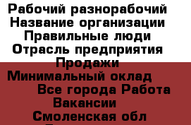 Рабочий-разнорабочий › Название организации ­ Правильные люди › Отрасль предприятия ­ Продажи › Минимальный оклад ­ 30 000 - Все города Работа » Вакансии   . Смоленская обл.,Десногорск г.